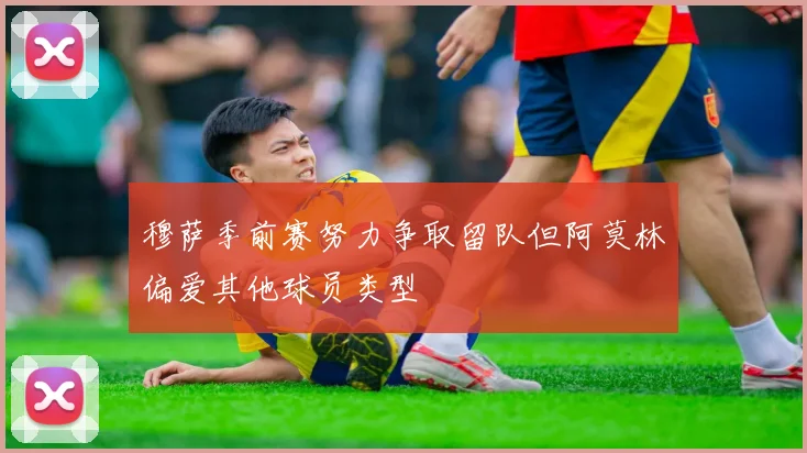 穆萨季前赛努力争取留队但阿莫林偏爱其他球员类型