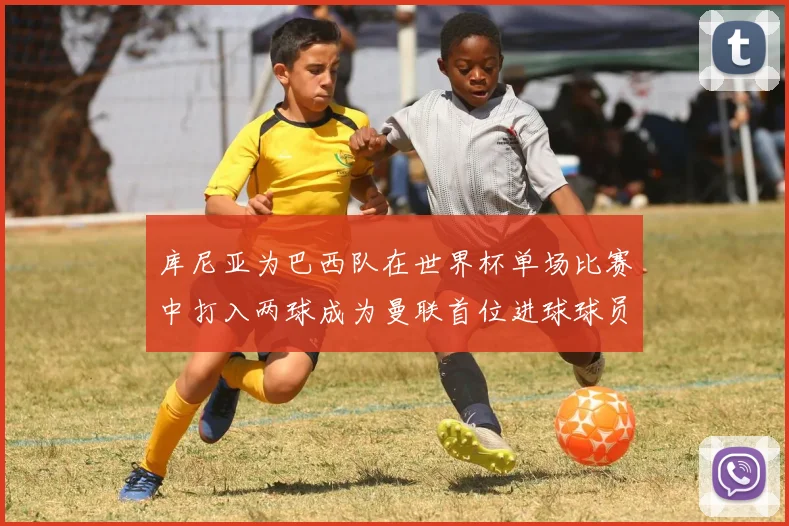 库尼亚为巴西队在世界杯单场比赛中打入两球成为曼联首位进球球员