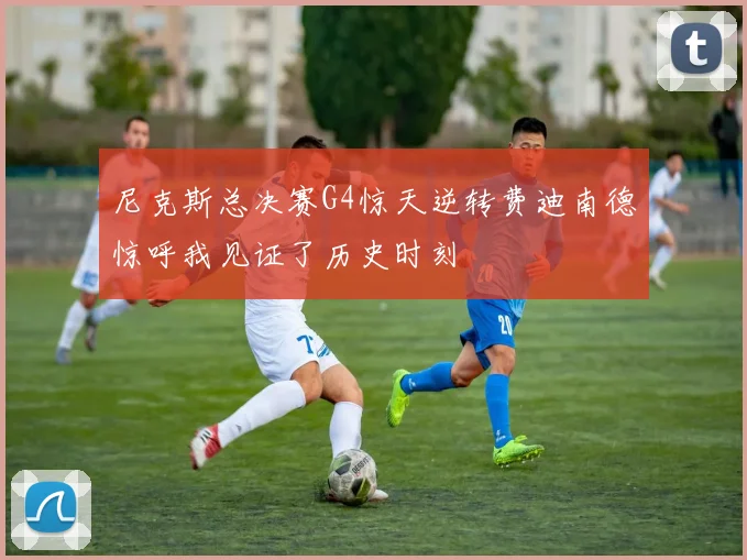 尼克斯总决赛G4惊天逆转费迪南德惊呼我见证了历史时刻