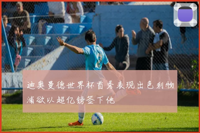 迪奥曼德世界杯首秀表现出色利物浦欲以超亿镑签下他