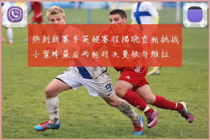 热刺新赛季英超赛程揭晓首轮挑战小蜜蜂最后两轮对决曼联与维拉