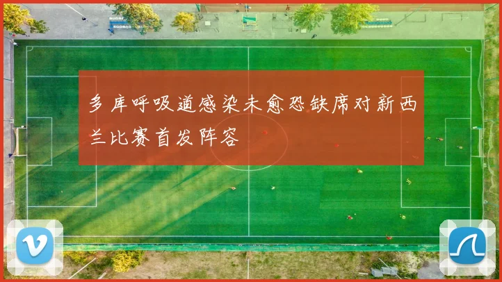 多库呼吸道感染未愈恐缺席对新西兰比赛首发阵容