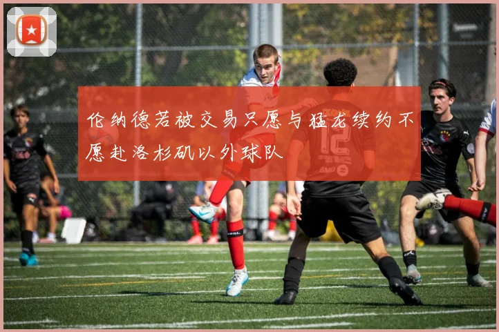 伦纳德若被交易只愿与猛龙续约不愿赴洛杉矶以外球队