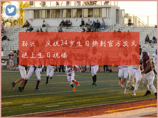 孙兴慜庆祝34岁生日热刺官方发文送上生日祝福