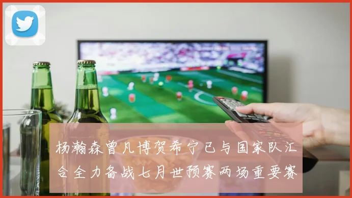 杨瀚森曾凡博贺希宁已与国家队汇合全力备战七月世预赛两场重要赛事