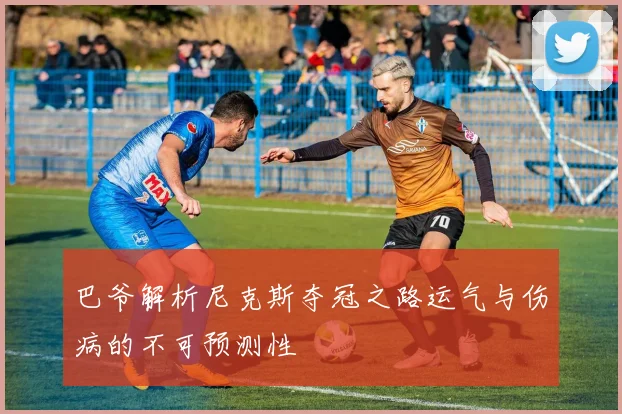 巴爷解析尼克斯夺冠之路运气与伤病的不可预测性
