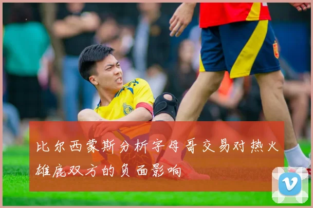 比尔西蒙斯分析字母哥交易对热火雄鹿双方的负面影响