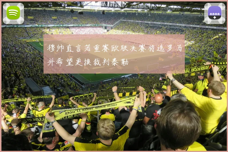 穆帅直言若重赛欧联决赛将选罗马并希望更换裁判泰勒