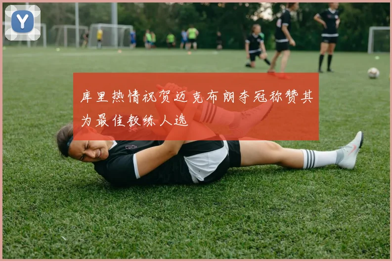 库里热情祝贺迈克布朗夺冠称赞其为最佳教练人选
