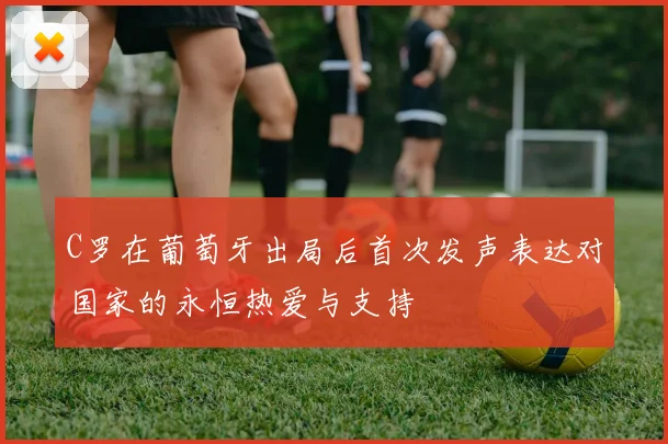 C罗在葡萄牙出局后首次发声表达对国家的永恒热爱与支持