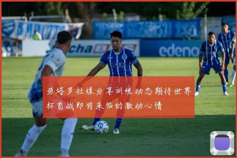 劳塔罗社媒分享训练动态期待世界杯首战即将来临的激动心情