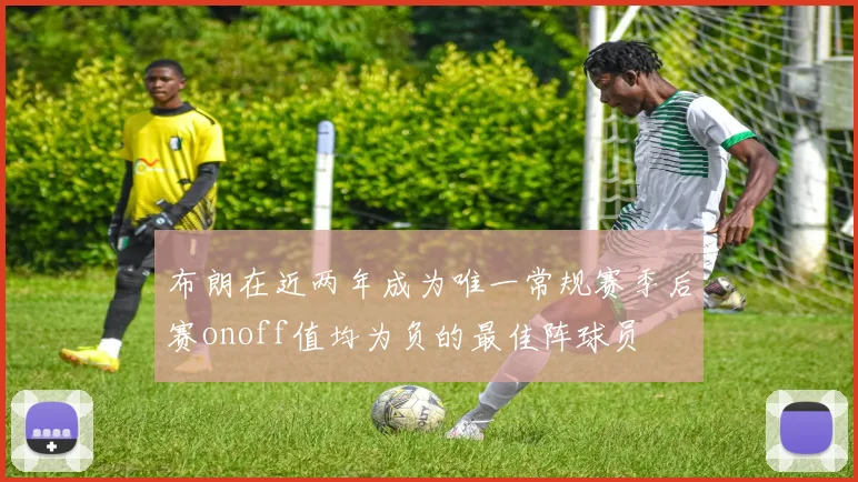 布朗在近两年成为唯一常规赛季后赛onoff值均为负的最佳阵球员